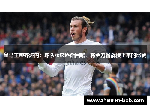皇马主帅齐达内：球队状态逐渐回暖，将全力备战接下来的比赛