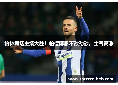 柏林赫塔主场大胜！帕德博恩不敌劲敌，士气高涨