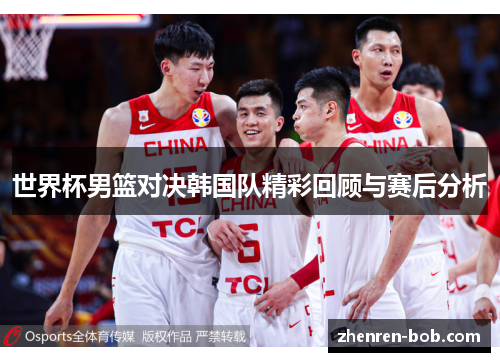 世界杯男篮对决韩国队精彩回顾与赛后分析