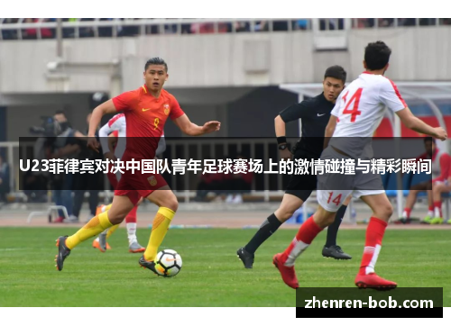 U23菲律宾对决中国队青年足球赛场上的激情碰撞与精彩瞬间