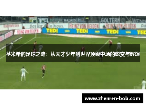 基米希的足球之路：从天才少年到世界顶级中场的蜕变与辉煌