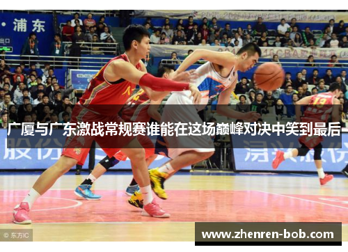广厦与广东激战常规赛谁能在这场巅峰对决中笑到最后