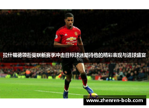 拉什福德领衔曼联新赛季冲击目标球迷期待他的精彩表现与进球盛宴